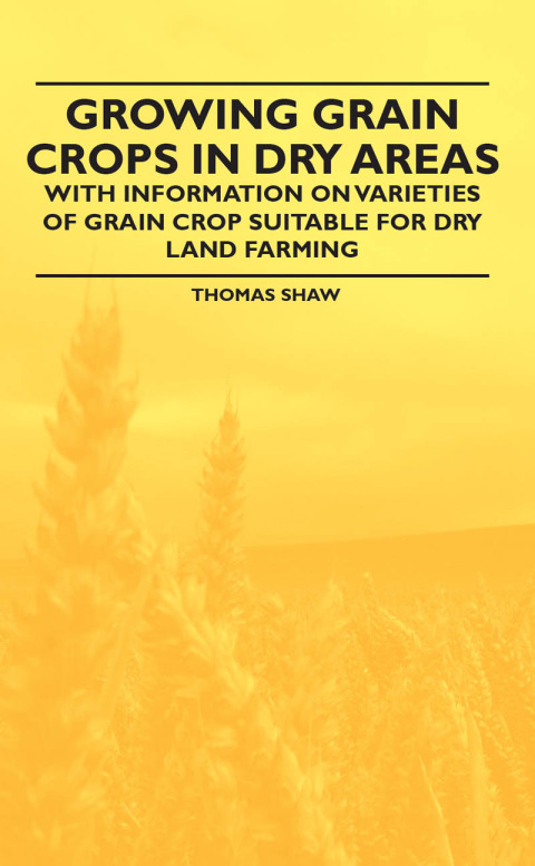 Growing Grain Crops in Dry Areas - With Information on Varieties of Grain Crop Suitable for Dry Land Farming 