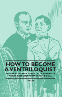 صورة الغلاف: How to Become a Ventriloquist - Step by Step Guide to Ventriloquism, from Vocal Exercises to Making the Doll 9781446524749