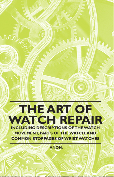 Cover image for book The Art of Watch Repair - Including Descriptions of the Watch Movement, Parts of the Watch, and Common Stoppages of Wrist Watches