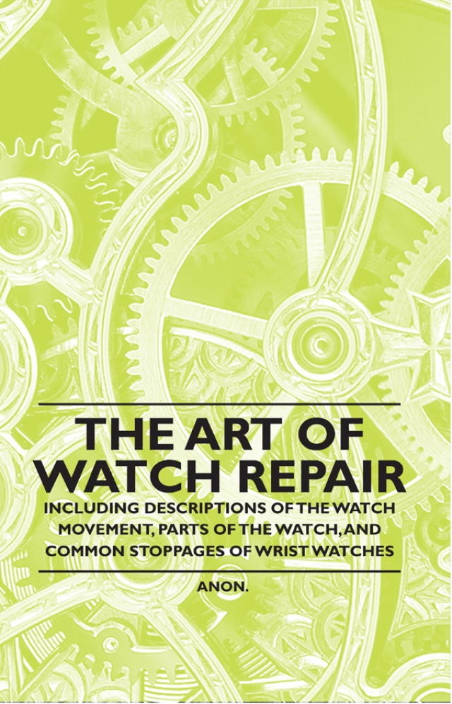 The Art of Watch Repair - Including Descriptions of the Watch Movement, Parts of the Watch, and Common Stoppages of Wrist Watches