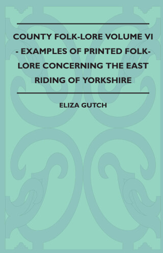 County Folk-Lore Volume VI - Examples OF Printed Folk-Lore Concerning The East Riding Of Yorkshire