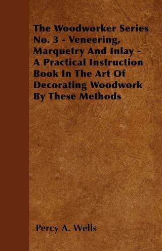 Veneering, Marquetry and Inlay - A Practical Instruction Book in the Art of Decorating Woodwork by These Methods