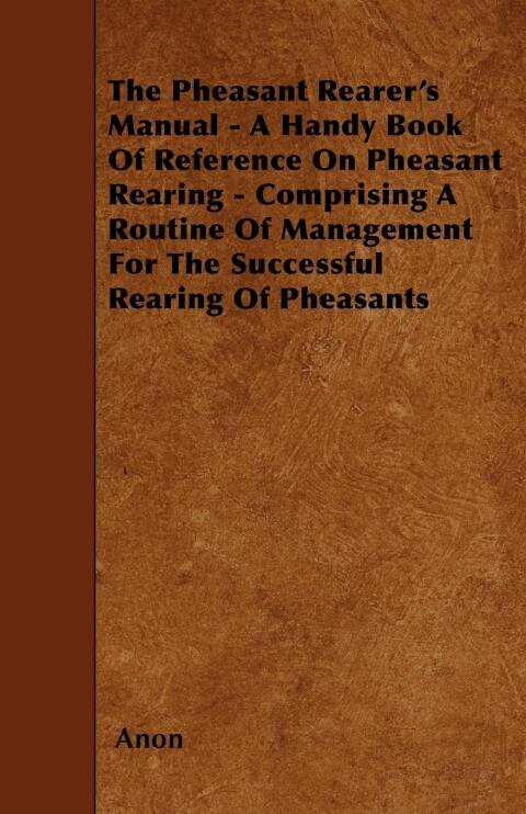Cover image for book The Pheasant Rearer's Manual - A Handy Book of Reference on Pheasant Rearing - Comprising a Routine of Management for the Successful Rearing of Pheasants