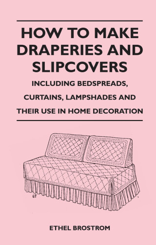 How to Make Draperies and Slipcovers - Including Bedspreads, Curtains, Lampshades and Their Use in Home Decoration