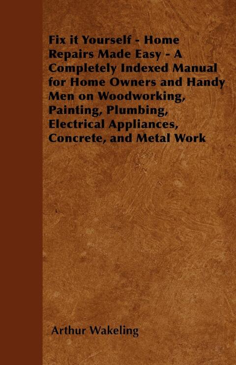 Cover image for book Fix it Yourself - Home Repairs Made Easy - A Completely Indexed Manual for Home Owners and Handy Men on Woodworking, Painting, Plumbing, Electrical Appliances, Concrete, and Metal Work