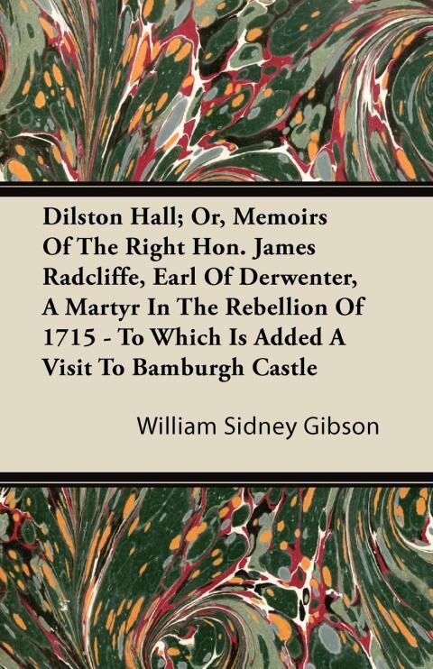Cover image for book Dilston Hall; Or, Memoirs Of The Right Hon. James Radcliffe, Earl Of Derwenter, A Martyr In The Rebellion Of 1715 - To Which Is Added A Visit To Bamburgh Castle