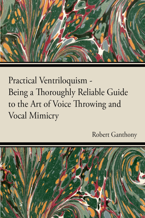 Cover image for book Practical Ventriloquism - Being a Thoroughly Reliable Guide to the Art of Voice Throwing and Vocal Mimicry by an Entirely Novel System of Graded Exercises