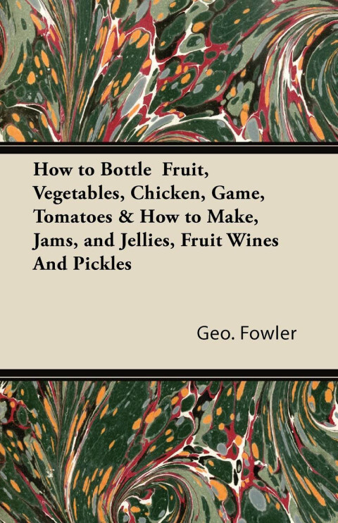 Cover image for book How to Bottle Fruit, Vegetables, Chicken, Game, Tomatoes & How to Make, Jams, and Jellies, Fruit Wines and Pickles