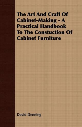 The Art and Craft of Cabinet-Making - A Practical Handbook to The Constuction of Cabinet Furniture