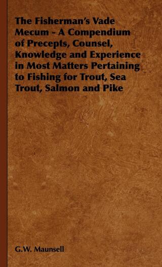 The Fisherman's Vade Mecum - A Compendium of Precepts, Counsel, Knowledge and Experience in Most Matters Pertaining to Fishing for Trout, Sea Trout, Salmon and Pike