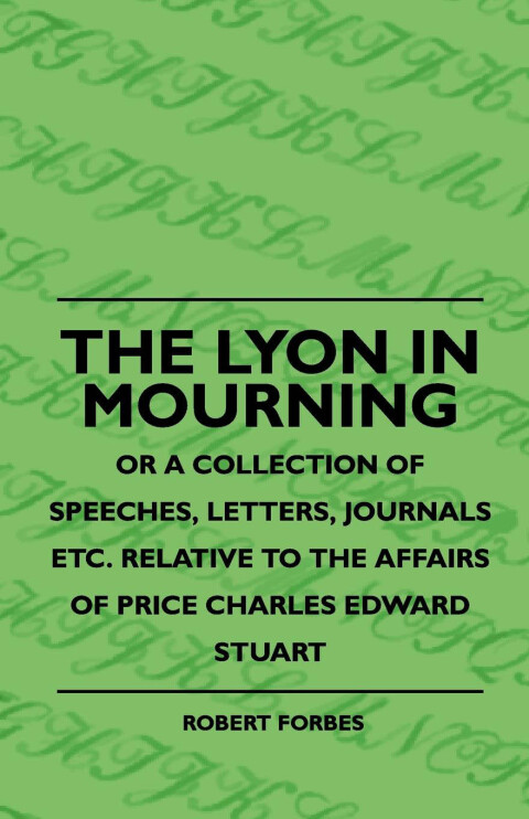 Cover image for book The Lyon In Mourning - Or A Collection Of Speeches, Letters, Journals Etc. Relative To The Affairs Of Price Charles Edward Stuart