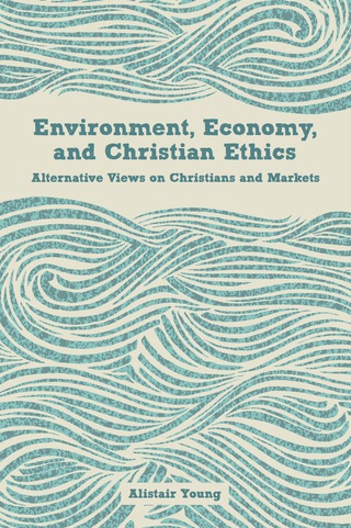 Environment, Economy, and Christian Ethics: Alternative Views on Christians and Markets