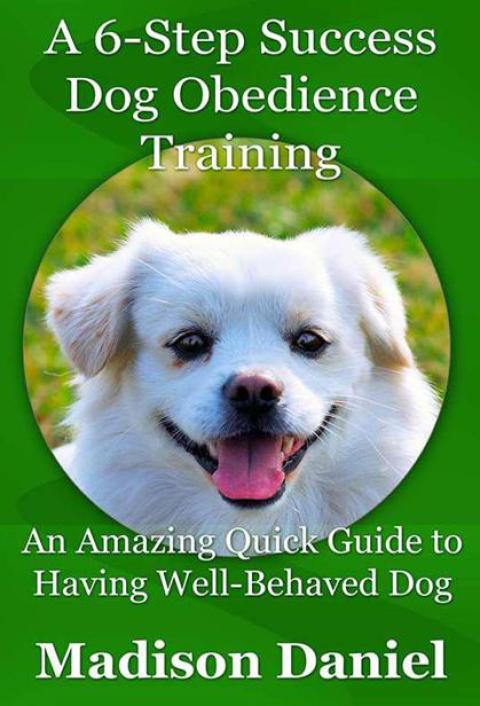 Cover image for book A 6-Step Success Dog Obedience Training: An Amazing Quick Guide to Having Well-Behaved Dog