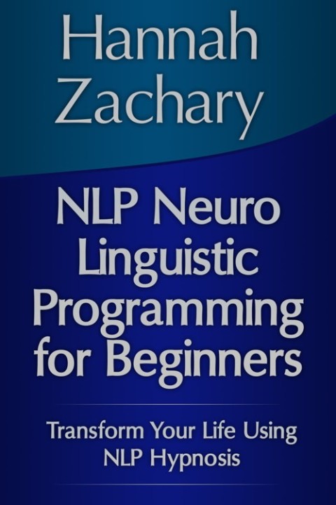 Cover image for book NLP Neuro Linguistic Programming for Beginners: Transform Your Life Using NLP Hypnosis