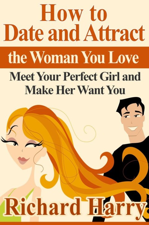 Cover image for book How to Date and Attract the Woman You Love:  Meet Your Perfect Girl and Make Her Want You