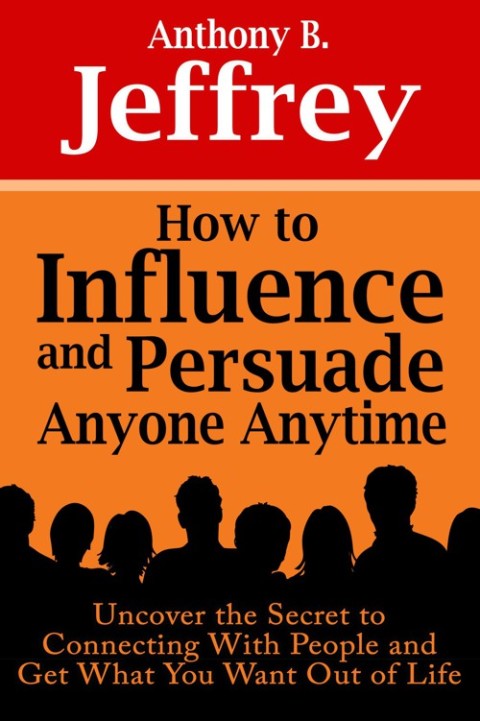 Cover image for book How to Influence and Persuade Anyone Anytime: Uncover the Secret to Connecting With People and Get What You Want Out of Life