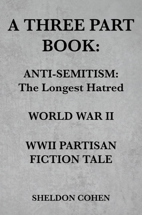 Cover image for book A THREE PART BOOK: Anti-Semitism:The Longest Hatred / World War II / WWII Partisan Fiction Tale