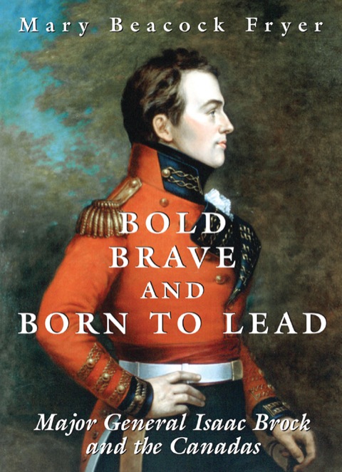 Bold, Brave, and Born to Lead Major General Isaac Brock and the Canadas