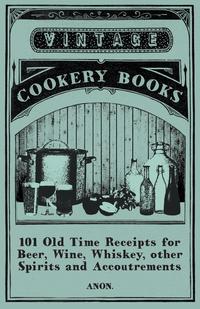 Cover image: 101 Old Time Receipts for Beer, Wine, Whiskey, other Spirits and Accoutrements 9781473328020
