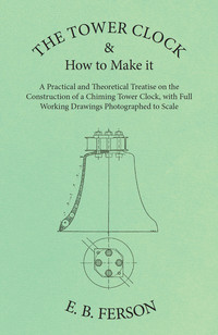 Titelbild: The Tower Clock and How to Make it - A Practical and Theoretical Treatise on the Construction of a Chiming Tower Clock, with Full Working Drawings Photographed to Scale 9781473328525