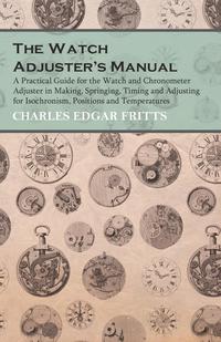 Cover image: The Watch Adjuster's Manual - A Practical Guide for the Watch and Chronometer Adjuster in Making, Springing, Timing and Adjusting for Isochronism, Positions and Temperatures 9781473328532
