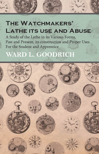 Cover image: The Watchmakers' Lathe - Its use and Abuse - A Study of the Lathe in its Various Forms, Past and Present, its construction and Proper Uses. For the Student and Apprentice 9781473328594