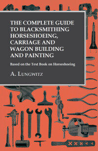 The Complete Guide To Blacksmithing Horseshoeing Carriage