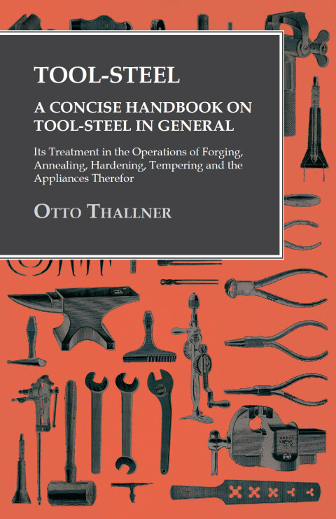 Cover image for book Tool-Steel - A Concise Handbook on Tool-Steel in General - Its Treatment in the Operations of Forging, Annealing, Hardening, Tempering and the Appliances Therefor
