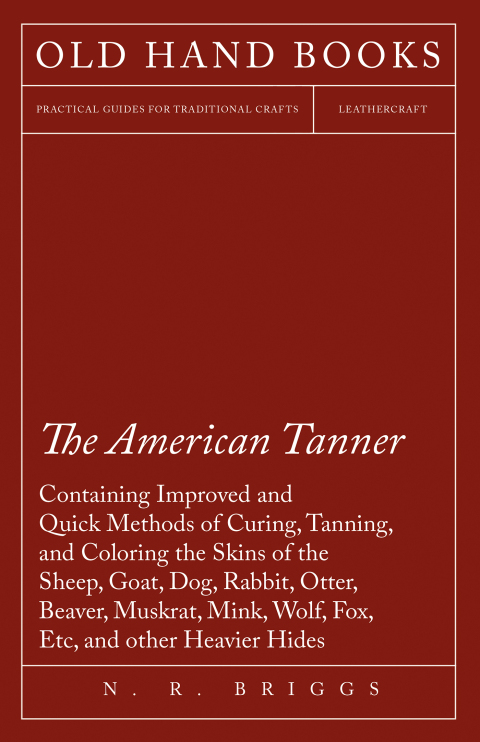 Cover image for book The American Tanner - Containing Improved and Quick Methods of Curing, Tanning, and Coloring the Skins of the Sheep, Goat, Dog, Rabbit, Otter, Beaver, Muskrat, Mink, Wolf, Fox, Etc, and other Heavier Hides