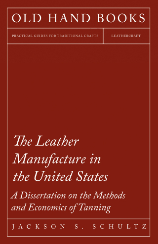 The Leather Manufacture in the United States - A Dissertation on the Methods and Economics of Tanning