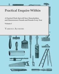 Cover image: Practical Enquire Within - A Practical Work that will Save Householders and Houseowners Pounds and Pounds Every Year - Volume I 9781473331099