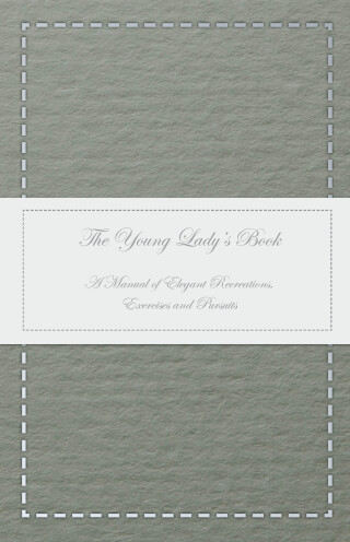 The Young Lady's Book - A Manual of Elegant Recreations, Exercises and Pursuits