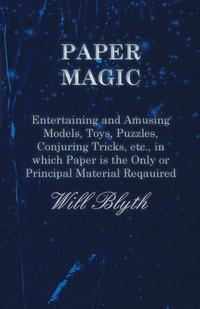 Cover image: Paper magic - Entertaining and Amusing Models, Toys, Puzzles, Conjuring Tricks, etc., in which Paper is the Only or Principal Material Required 9781473331211