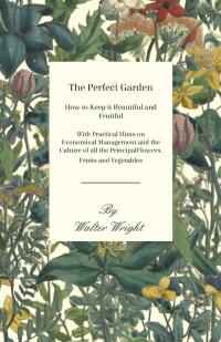 Cover image: The Perfect Garden - How to Keep it Beautiful and Fruitful - With Practical Hints on Economical Management and the Culture of all the Principal Flowers, Fruits and Vegetables 9781473331259