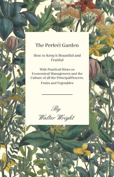 Cover image for book The Perfect Garden - How to Keep it Beautiful and Fruitful - With Practical Hints on Economical Management and the Culture of all the Principal Flowers, Fruits and Vegetables