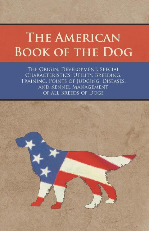 Cover image for book The American Book of the Dog - The Origin, Development, Special Characteristics, Utility, Breeding, Training, Points of Judging, Diseases, and Kennel Management of all Breeds of Dogs