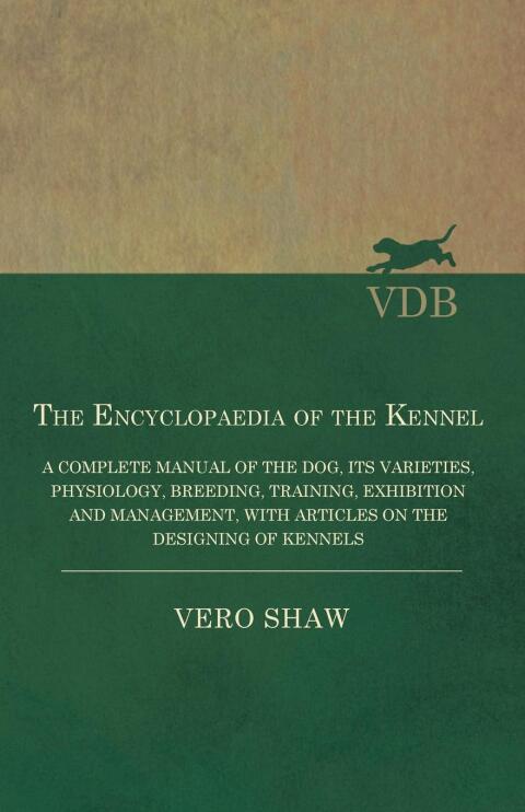 Cover image for book The Encyclopaedia of the Kennel - A Complete Manual of the Dog, its Varieties, Physiology, Breeding, Training, Exhibition and Management, with Articles on the Designing of Kennels