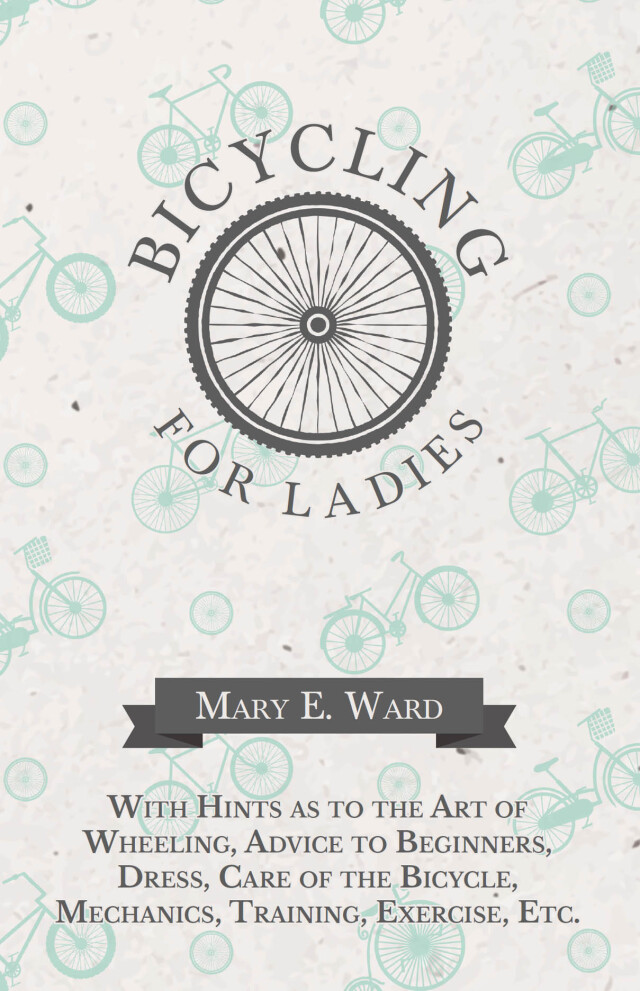 Bicycling for Ladies - With Hints as to the Art of Wheeling, Advice to Beginners, Dress, Care of the Bicycle, Mechanics, Training, Exercise, Etc.