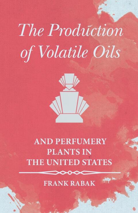 Cover image for book The Production of Volatile Oils and Perfumery Plants in the United States