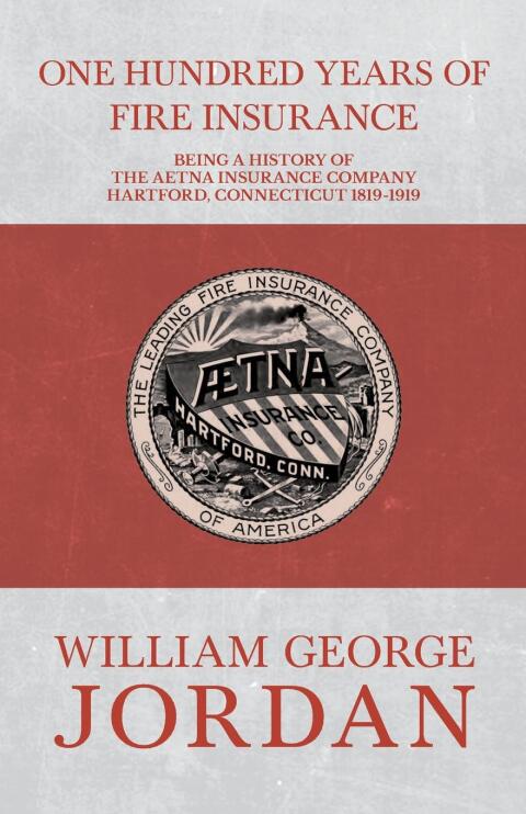 One Hundred Years of Fire Insurance - Being a History of the Aetna Insurance Company Hartford, Connecticut 1819-1919 