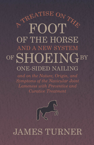 A Treatise on the Foot of the Horse and a New System of Shoeing by One-Sided Nailing, and on the Nature, Origin, and Symptoms of the Navicular Joint Lameness with Preventive and Curative Treatment