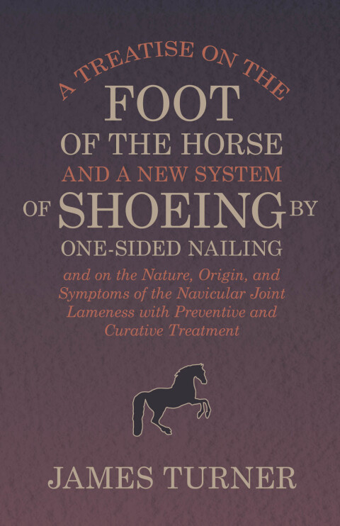 Cover image for book A Treatise on the Foot of the Horse and a New System of Shoeing by One-Sided Nailing, and on the Nature, Origin, and Symptoms of the Navicular Joint Lameness with Preventive and Curative Treatment