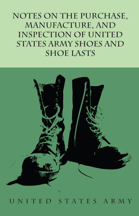 Notes on the Purchase, Manufacture, and Inspection of United States Army Shoes and Shoe Lasts 