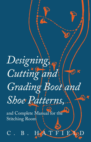 Designing, Cutting and Grading Boot and Shoe Patterns, and Complete Manual for the Stitching Room