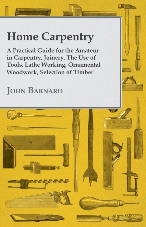 Cover image for book Home Carpentry - A Practical Guide for the Amateur in Carpentry, Joinery, the Use of Tools, Lathe Working, Ornamental Woodwork, Selection of Timber, Etc.