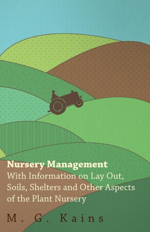 Nursery Management - With Information on Lay Out, Soils, Shelters and Other Aspects of the Plant Nursery 