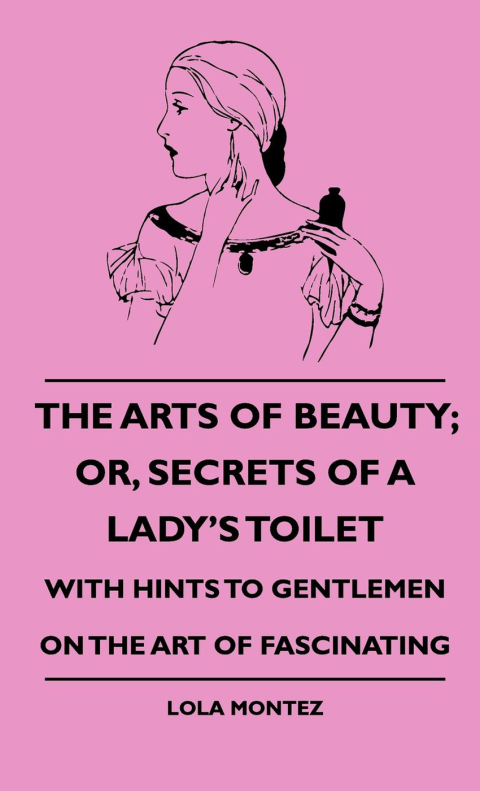 Cover image for book The Arts Of Beauty; Or, Secrets Of A Lady's Toilet - With Hints To Gentlemen On The Art Of Fascinating