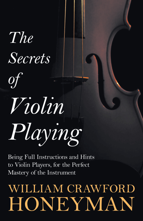 Cover image for book The Secrets of Violin Playing - Being Full Instructions and Hints to Violin Players, for the Perfect Mastery of the Instrument