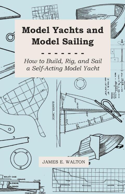 Model Yachts and Model Sailing - How to Build, Rig, and Sail a Self-Acting Model Yacht 
