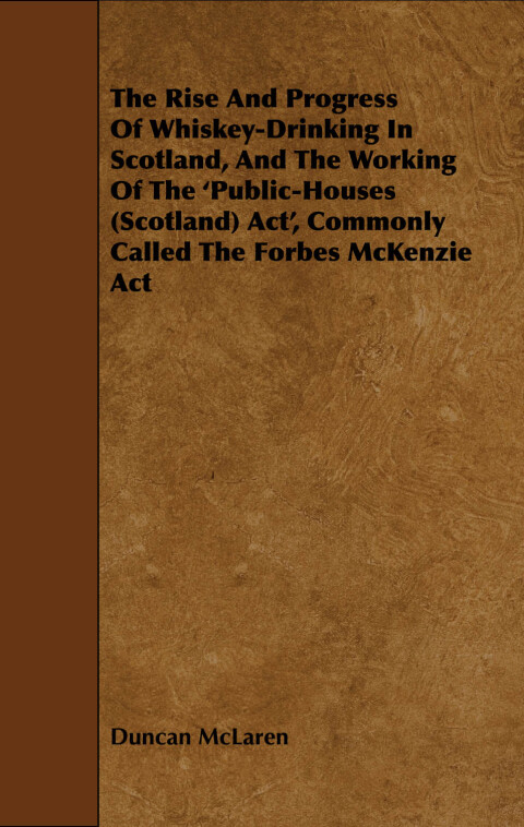 Cover image for book The Rise and Progress of Whiskey-Drinking in Scotland, and the Working of the 'Public-Houses (Scotland) ACT', Commonly Called the Forbes McKenzie ACT